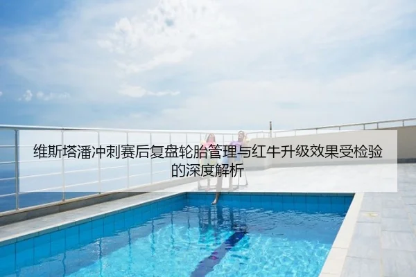 维斯塔潘冲刺赛后复盘轮胎管理与红牛升级效果受检验的深度解析